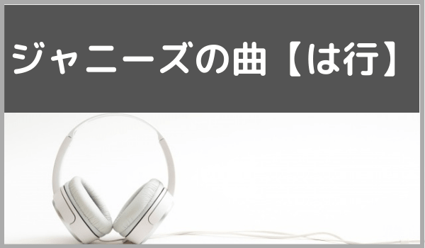 ジャニーズの各グループの曲名まとめ は行 ジャニメロ ジャニーズの曲やmp3で無料ダウンロードする方法を紹介